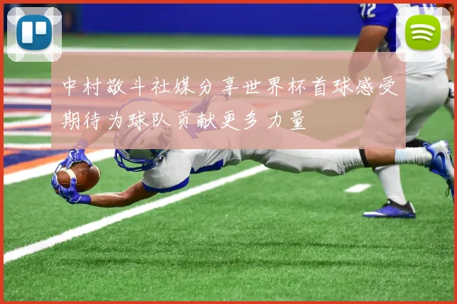 中村敬斗社媒分享世界杯首球感受期待为球队贡献更多力量
