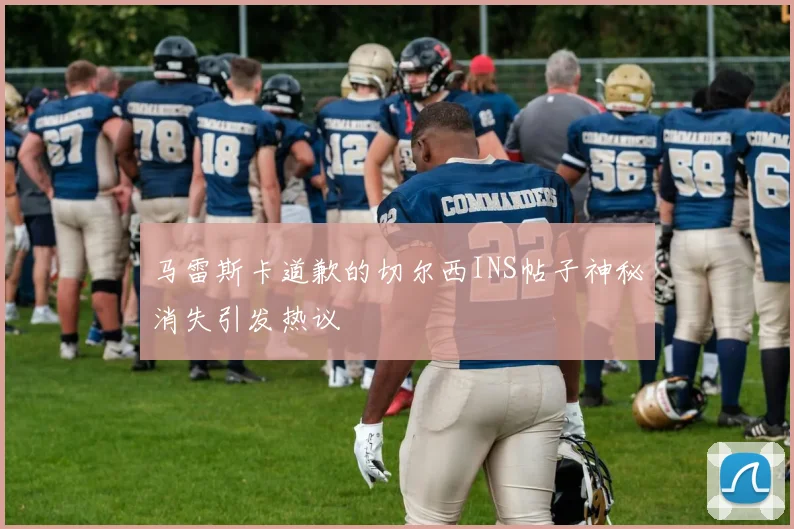马雷斯卡道歉的切尔西INS帖子神秘消失引发热议