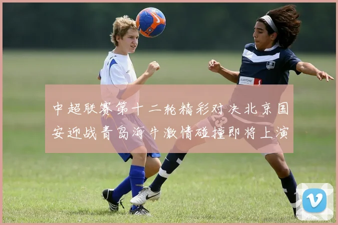 中超联赛第十二轮精彩对决北京国安迎战青岛海牛激情碰撞即将上演