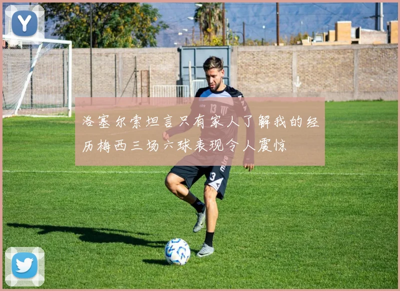 洛塞尔索坦言只有家人了解我的经历梅西三场六球表现令人震惊