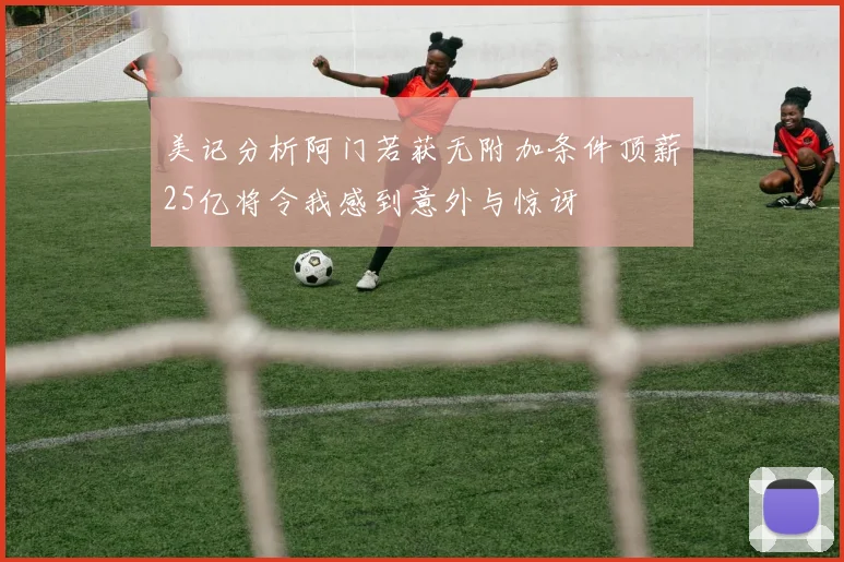 美记分析阿门若获无附加条件顶薪25亿将令我感到意外与惊讶