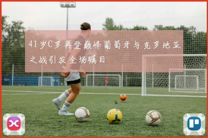 41岁C罗再登巅峰葡萄牙与克罗地亚之战引发全场瞩目