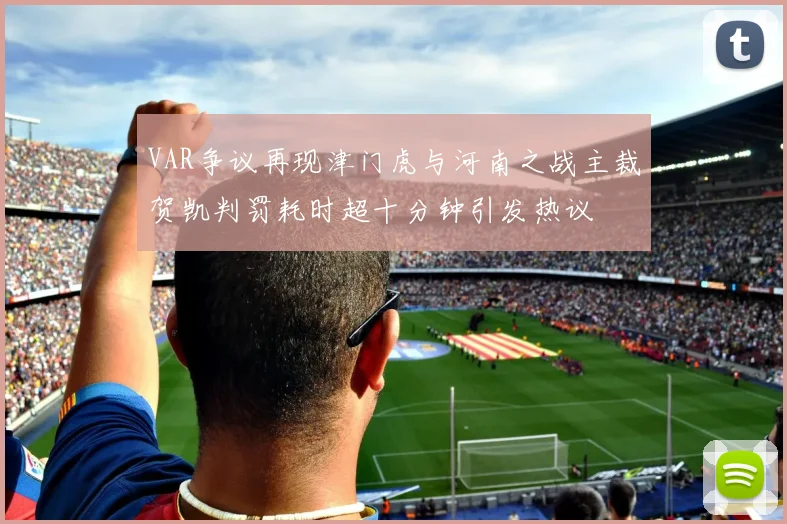 VAR争议再现津门虎与河南之战主裁贺凯判罚耗时超十分钟引发热议