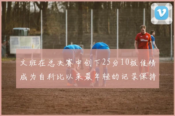 文班在总决赛中创下25分10板佳绩成为自科比以来最年轻的记录保持者