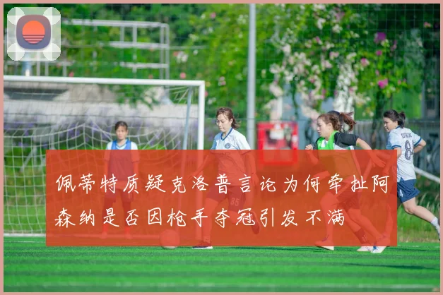 佩蒂特质疑克洛普言论为何牵扯阿森纳是否因枪手夺冠引发不满