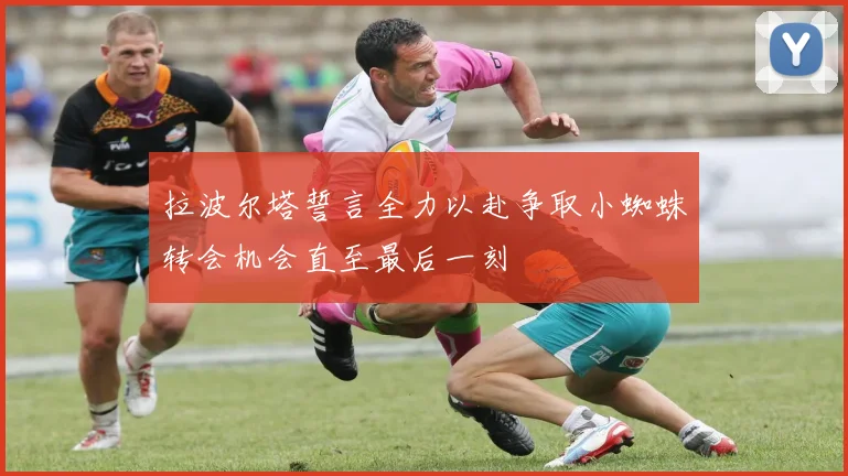 拉波尔塔誓言全力以赴争取小蜘蛛转会机会直至最后一刻
