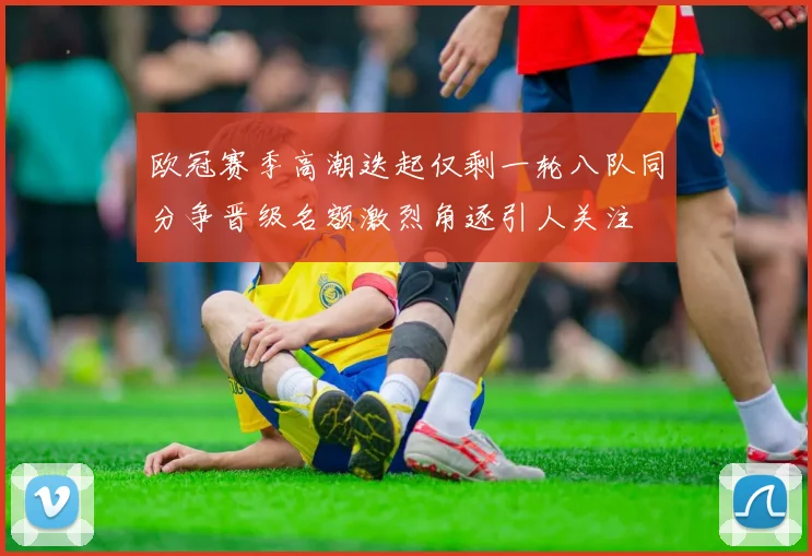 欧冠赛季高潮迭起仅剩一轮八队同分争晋级名额激烈角逐引人关注