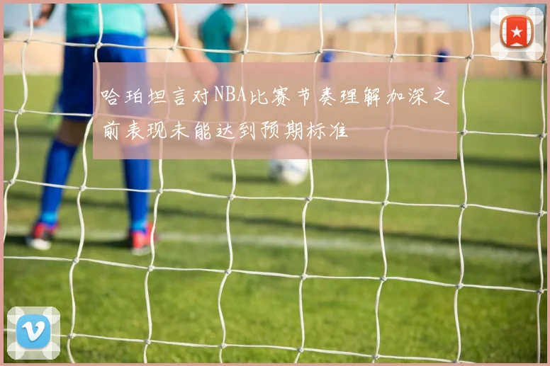 哈珀坦言对NBA比赛节奏理解加深之前表现未能达到预期标准