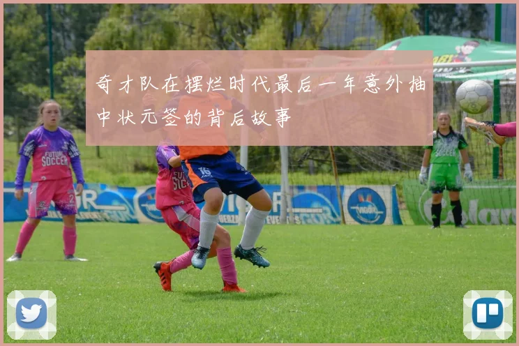 奇才队在摆烂时代最后一年意外抽中状元签的背后故事