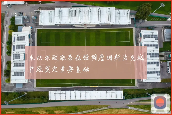 米切尔致敬泰森强调詹姆斯为克城首冠奠定重要基础
