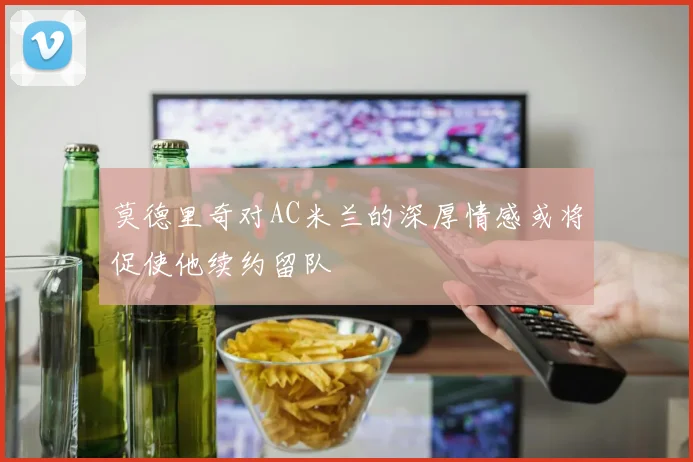 莫德里奇对AC米兰的深厚情感或将促使他续约留队