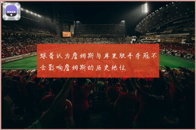 球哥认为詹姆斯与库里联手夺冠不会影响詹姆斯的历史地位