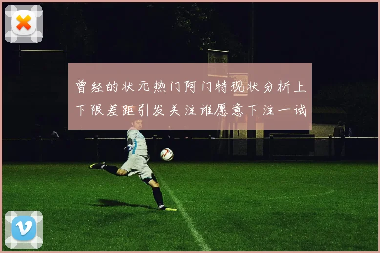 曾经的状元热门阿门特现状分析上下限差距引发关注谁愿意下注一试身手