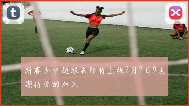 新赛季中超球衣即将上线2月7日9点期待你的加入