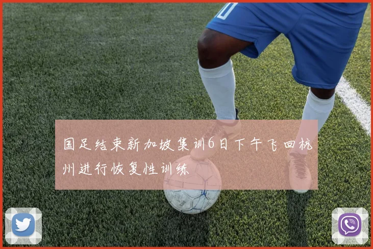 国足结束新加坡集训6日下午飞回杭州进行恢复性训练