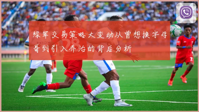 绿军交易策略大变动从曾想换字母哥到引入乔治的背后分析