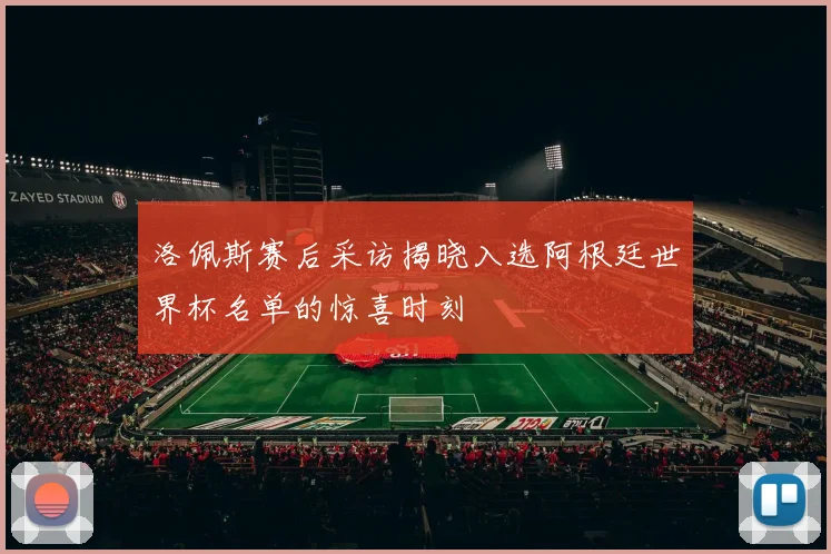 洛佩斯赛后采访揭晓入选阿根廷世界杯名单的惊喜时刻
