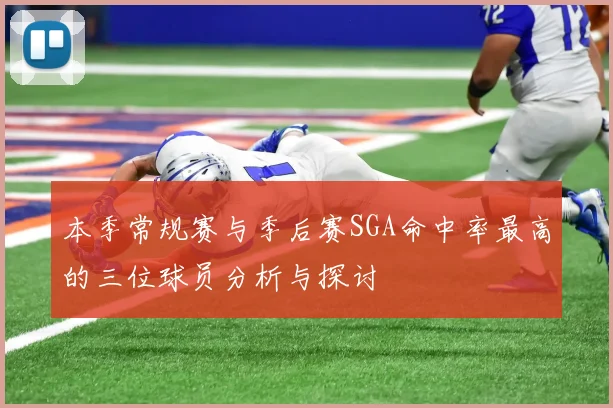 本季常规赛与季后赛SGA命中率最高的三位球员分析与探讨