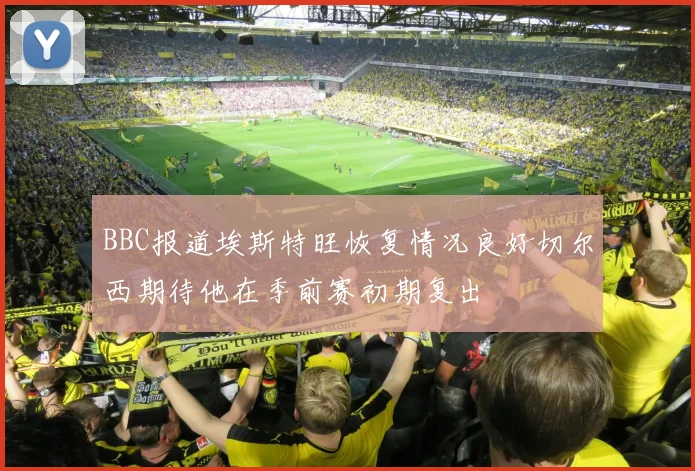 BBC报道埃斯特旺恢复情况良好切尔西期待他在季前赛初期复出