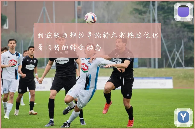 利兹联与维拉争抢铃木彩艳这位优秀门将的转会动态