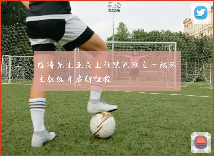 陈涛先生正式上任陕西联合一线队主教练开启新征程