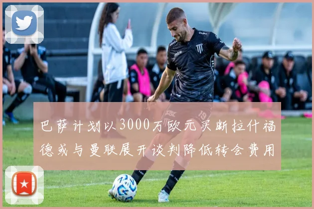 巴萨计划以3000万欧元买断拉什福德或与曼联展开谈判降低转会费用