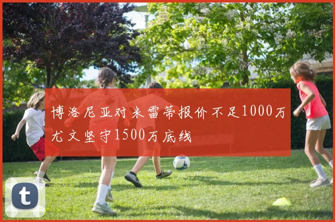 博洛尼亚对米雷蒂报价不足1000万尤文坚守1500万底线