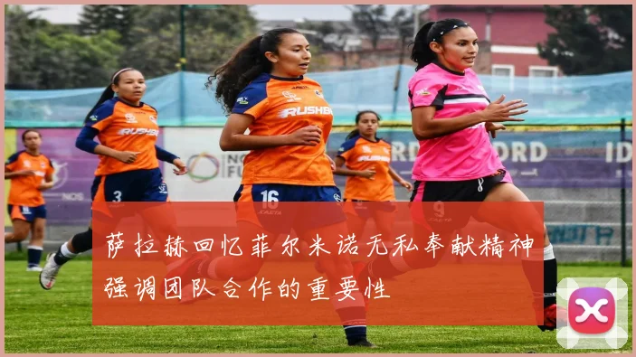 萨拉赫回忆菲尔米诺无私奉献精神强调团队合作的重要性