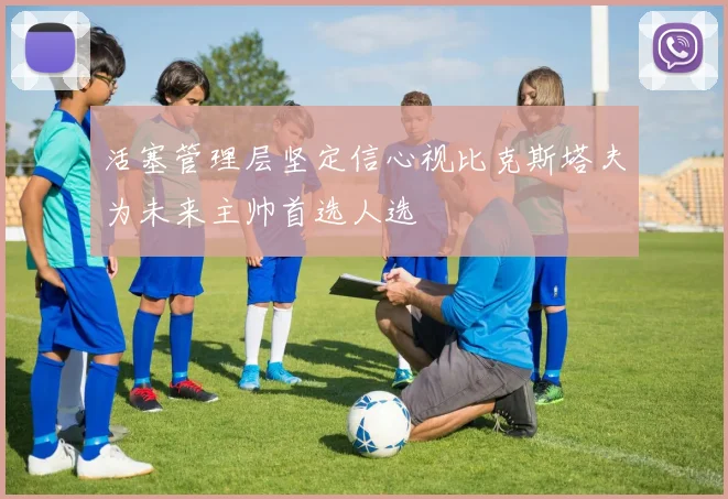 活塞管理层坚定信心视比克斯塔夫为未来主帅首选人选