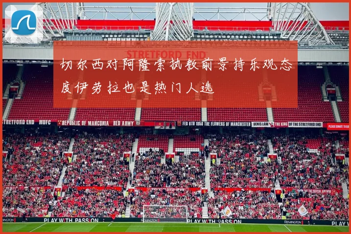 切尔西对阿隆索执教前景持乐观态度伊劳拉也是热门人选