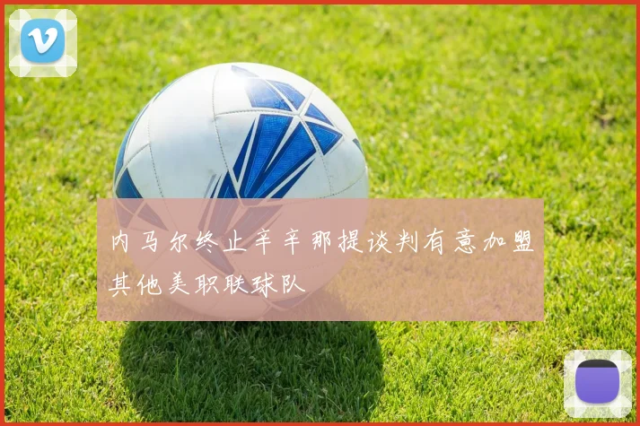 内马尔终止辛辛那提谈判有意加盟其他美职联球队