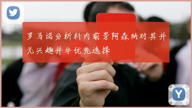 罗马诺分析科内前景阿森纳对其并无兴趣并非优先选择