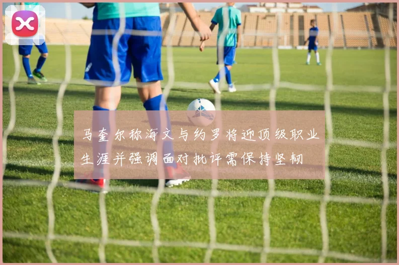 马奎尔称海文与约罗将迎顶级职业生涯并强调面对批评需保持坚韧